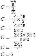 C=\frac{\frac{-4}{5}}{\frac{2}{15}}\\C=\frac{-4}{5}\times  \,\frac{15}{2}\\C=\frac{-4\times  \,15\,}{5\times  \,2}\\C=-\frac{2\times  \,2\times  \,5\times  \,3}{5\times  \,2}\\C=-\frac{2\times  ,3}{1}\\C=6